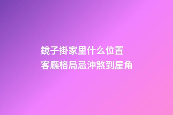 鏡子掛家里什么位置 客廳格局忌沖煞到屋角